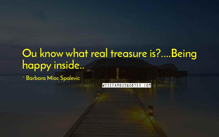 Barbara Mioc Spalevic Quotes: Ou know what real treasure is?....Being happy inside..