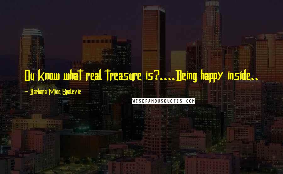 Barbara Mioc Spalevic Quotes: Ou know what real treasure is?....Being happy inside..