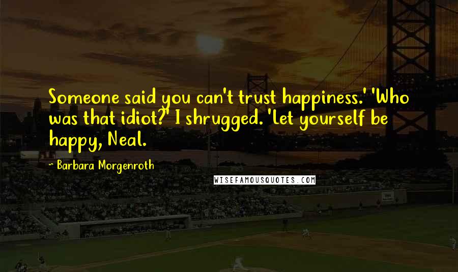 Barbara Morgenroth Quotes: Someone said you can't trust happiness.' 'Who was that idiot?' I shrugged. 'Let yourself be happy, Neal.