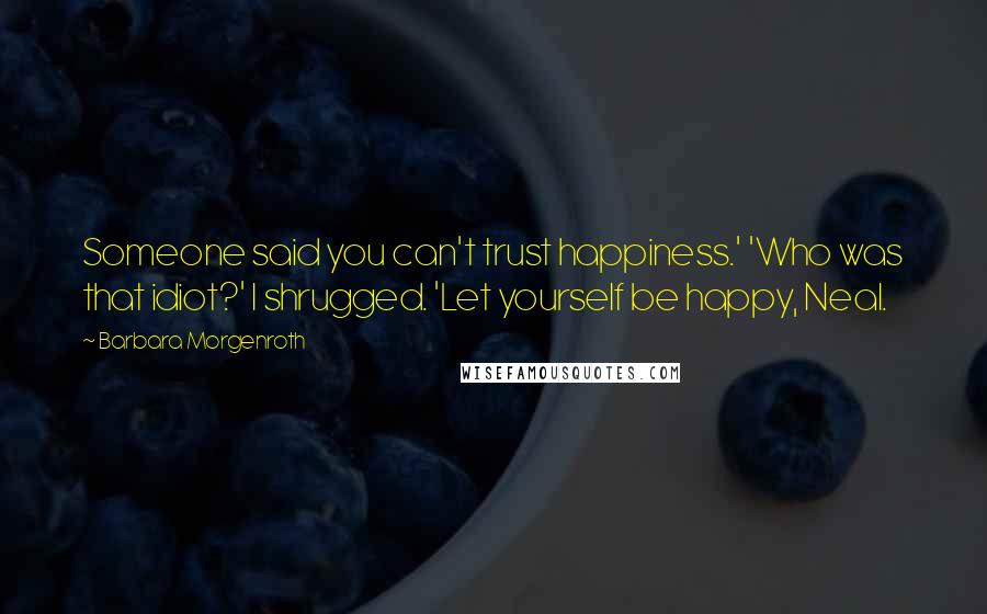 Barbara Morgenroth Quotes: Someone said you can't trust happiness.' 'Who was that idiot?' I shrugged. 'Let yourself be happy, Neal.