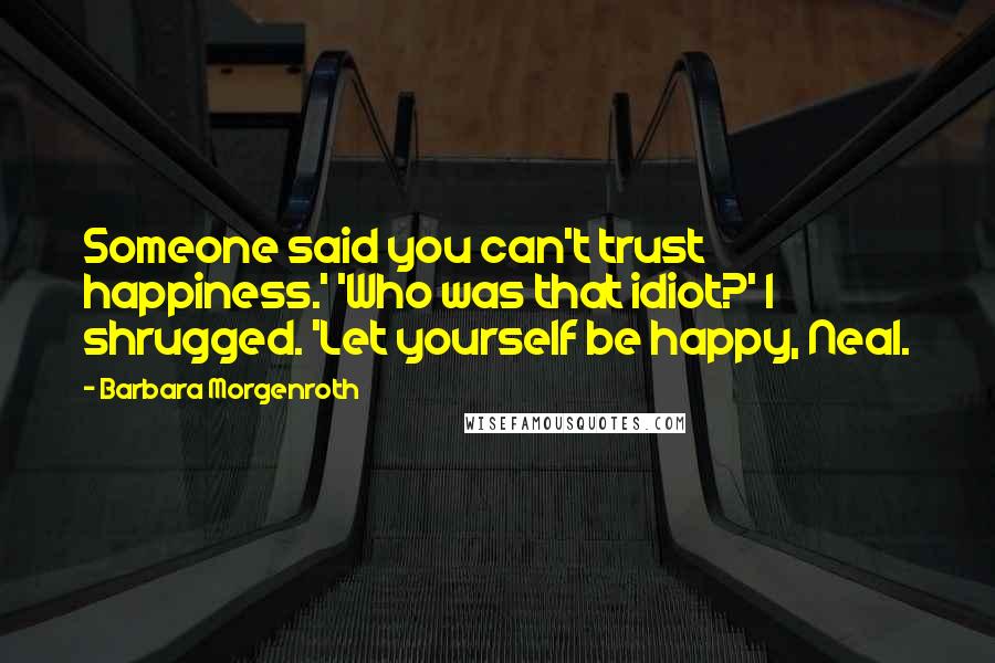 Barbara Morgenroth Quotes: Someone said you can't trust happiness.' 'Who was that idiot?' I shrugged. 'Let yourself be happy, Neal.