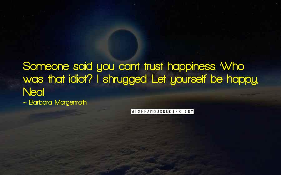 Barbara Morgenroth Quotes: Someone said you can't trust happiness.' 'Who was that idiot?' I shrugged. 'Let yourself be happy, Neal.