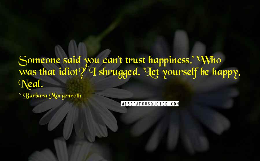 Barbara Morgenroth Quotes: Someone said you can't trust happiness.' 'Who was that idiot?' I shrugged. 'Let yourself be happy, Neal.