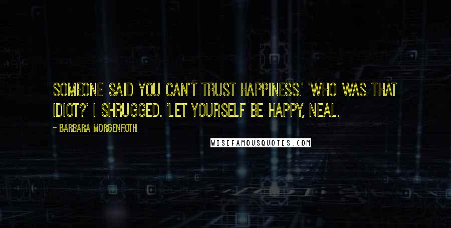 Barbara Morgenroth Quotes: Someone said you can't trust happiness.' 'Who was that idiot?' I shrugged. 'Let yourself be happy, Neal.