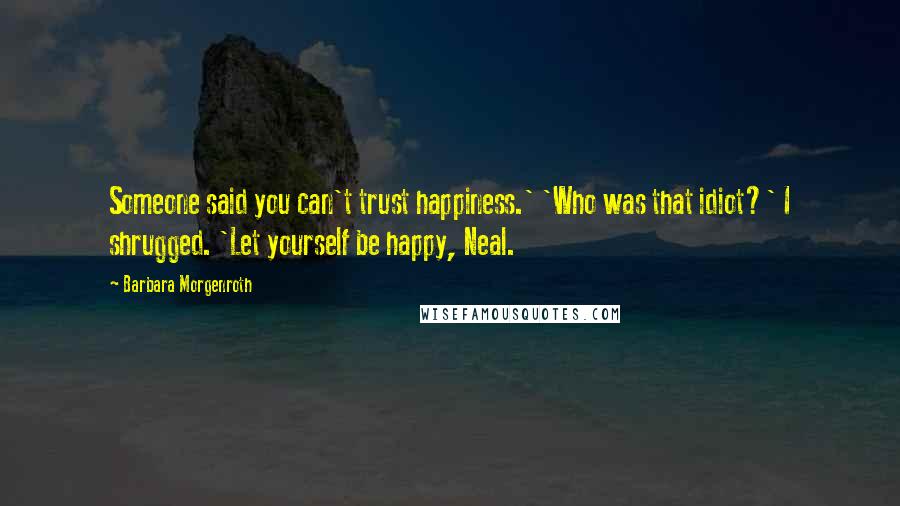 Barbara Morgenroth Quotes: Someone said you can't trust happiness.' 'Who was that idiot?' I shrugged. 'Let yourself be happy, Neal.