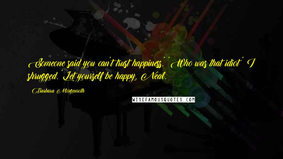 Barbara Morgenroth Quotes: Someone said you can't trust happiness.' 'Who was that idiot?' I shrugged. 'Let yourself be happy, Neal.