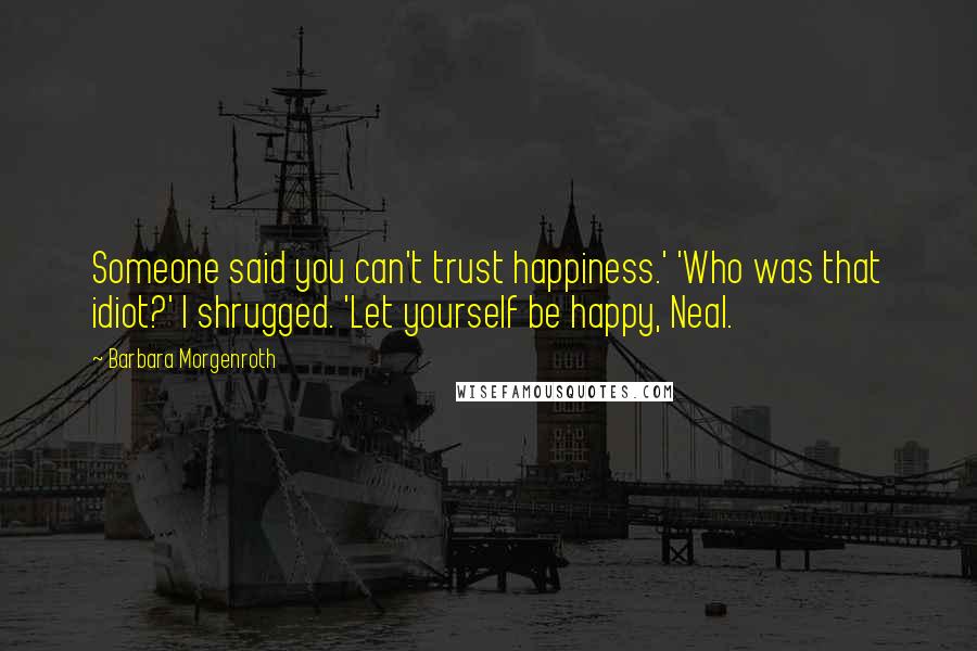 Barbara Morgenroth Quotes: Someone said you can't trust happiness.' 'Who was that idiot?' I shrugged. 'Let yourself be happy, Neal.