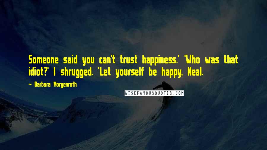 Barbara Morgenroth Quotes: Someone said you can't trust happiness.' 'Who was that idiot?' I shrugged. 'Let yourself be happy, Neal.