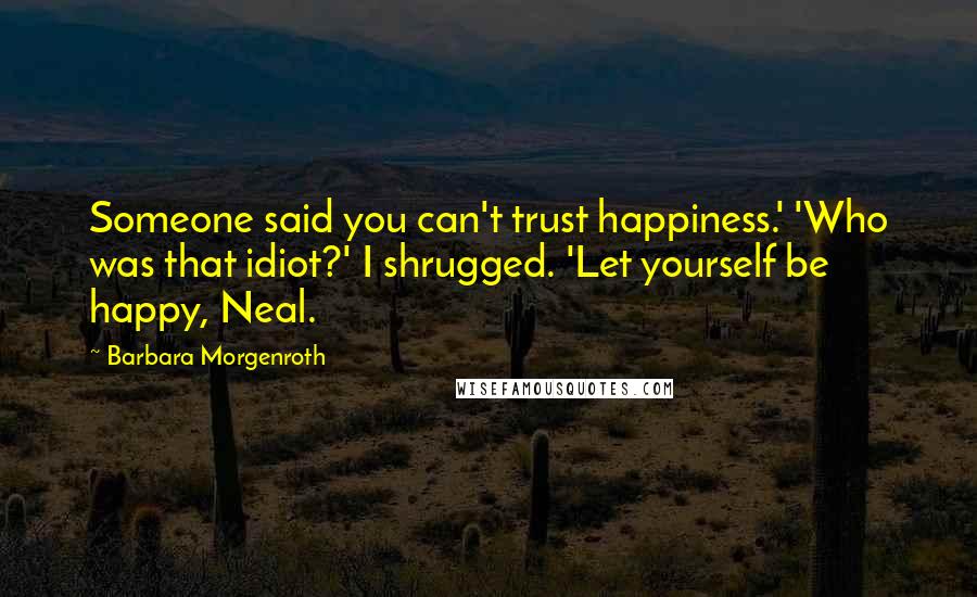 Barbara Morgenroth Quotes: Someone said you can't trust happiness.' 'Who was that idiot?' I shrugged. 'Let yourself be happy, Neal.