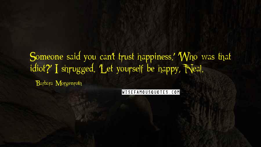 Barbara Morgenroth Quotes: Someone said you can't trust happiness.' 'Who was that idiot?' I shrugged. 'Let yourself be happy, Neal.