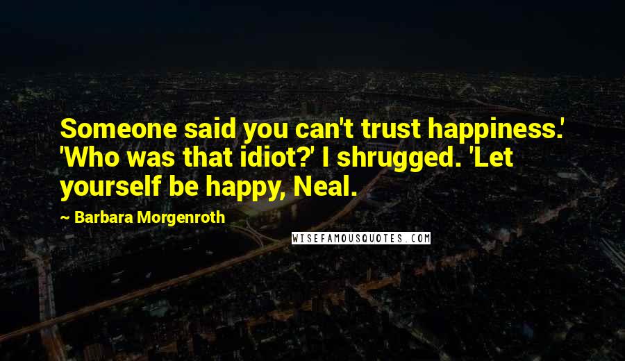 Barbara Morgenroth Quotes: Someone said you can't trust happiness.' 'Who was that idiot?' I shrugged. 'Let yourself be happy, Neal.