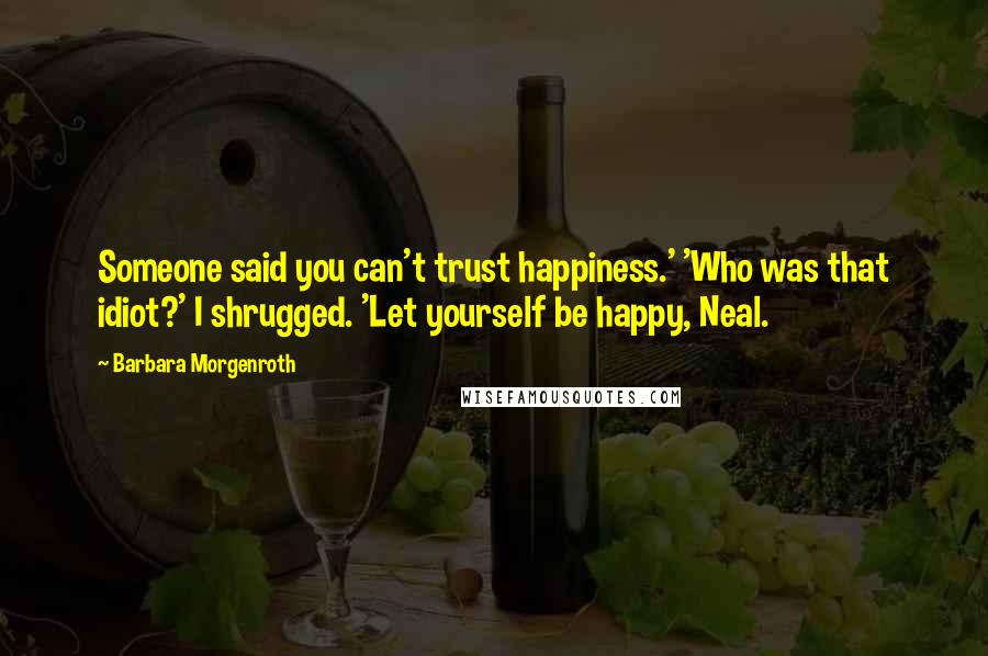Barbara Morgenroth Quotes: Someone said you can't trust happiness.' 'Who was that idiot?' I shrugged. 'Let yourself be happy, Neal.