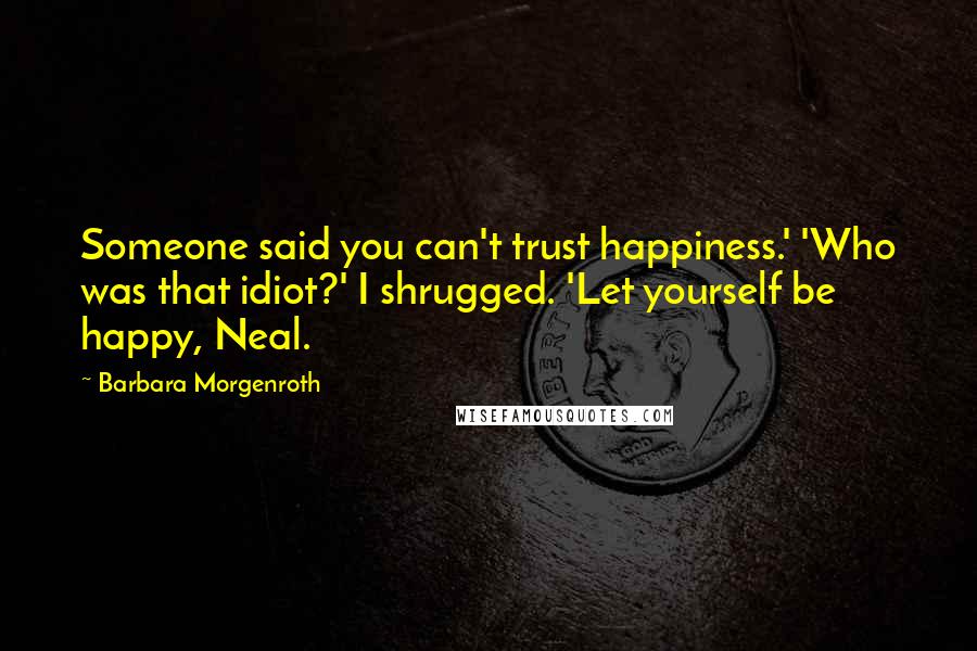 Barbara Morgenroth Quotes: Someone said you can't trust happiness.' 'Who was that idiot?' I shrugged. 'Let yourself be happy, Neal.