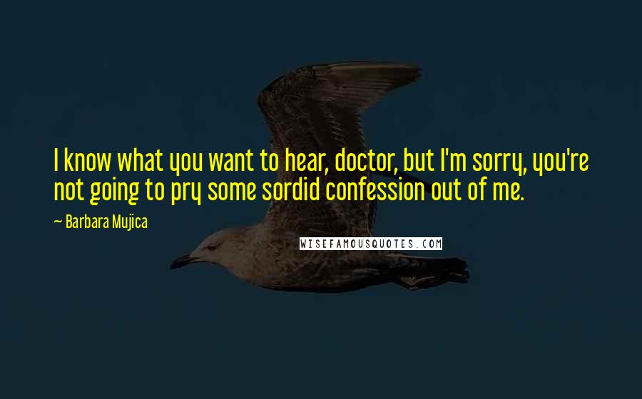 Barbara Mujica Quotes: I know what you want to hear, doctor, but I'm sorry, you're not going to pry some sordid confession out of me.