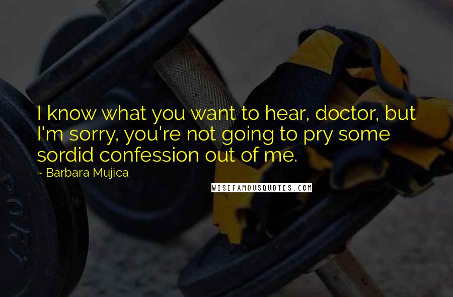 Barbara Mujica Quotes: I know what you want to hear, doctor, but I'm sorry, you're not going to pry some sordid confession out of me.
