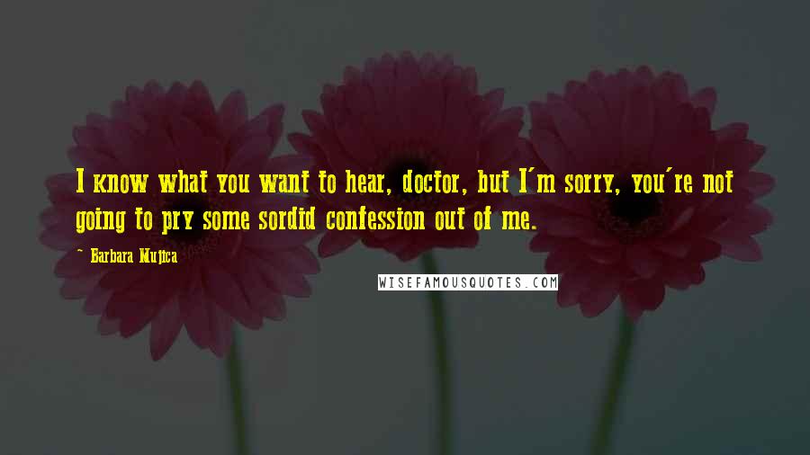 Barbara Mujica Quotes: I know what you want to hear, doctor, but I'm sorry, you're not going to pry some sordid confession out of me.