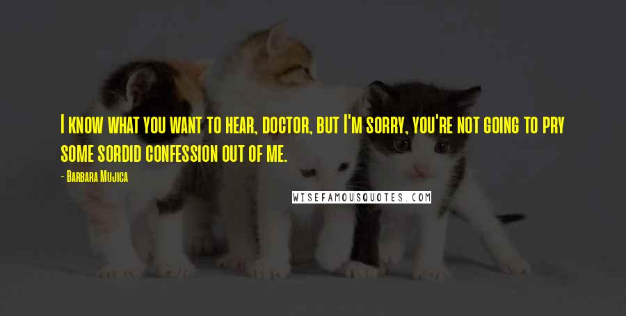 Barbara Mujica Quotes: I know what you want to hear, doctor, but I'm sorry, you're not going to pry some sordid confession out of me.