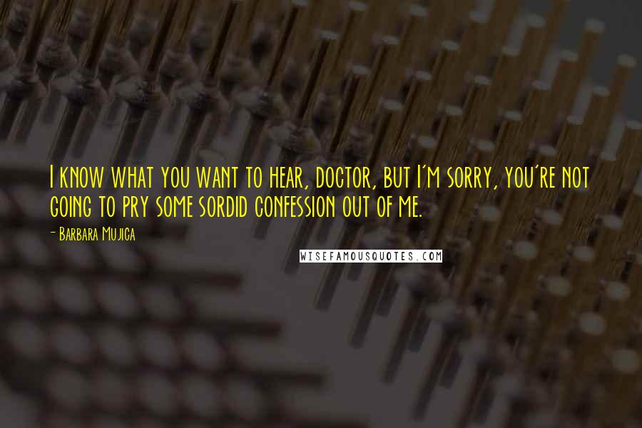 Barbara Mujica Quotes: I know what you want to hear, doctor, but I'm sorry, you're not going to pry some sordid confession out of me.