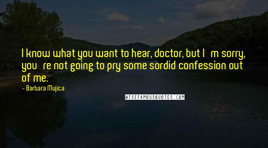 Barbara Mujica Quotes: I know what you want to hear, doctor, but I'm sorry, you're not going to pry some sordid confession out of me.