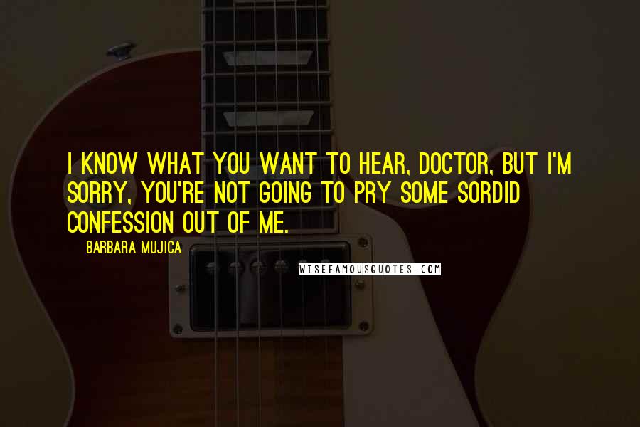 Barbara Mujica Quotes: I know what you want to hear, doctor, but I'm sorry, you're not going to pry some sordid confession out of me.