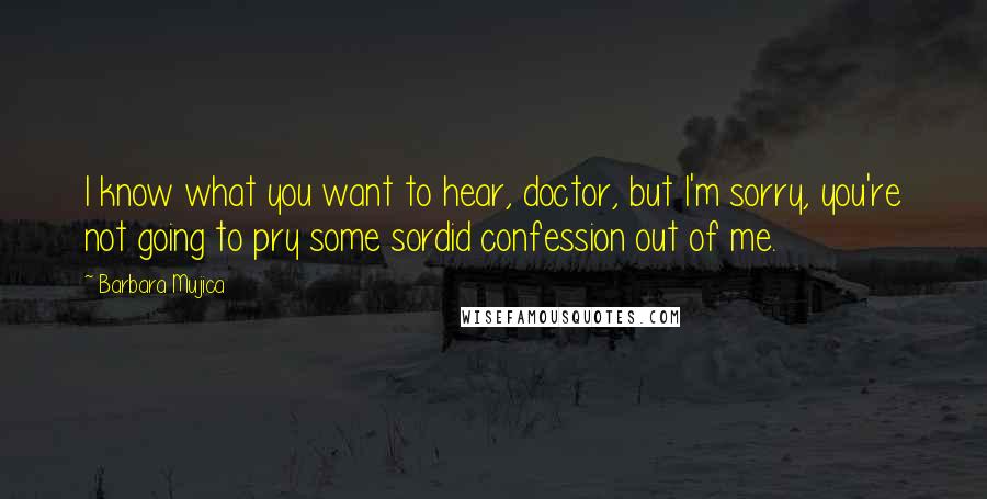Barbara Mujica Quotes: I know what you want to hear, doctor, but I'm sorry, you're not going to pry some sordid confession out of me.