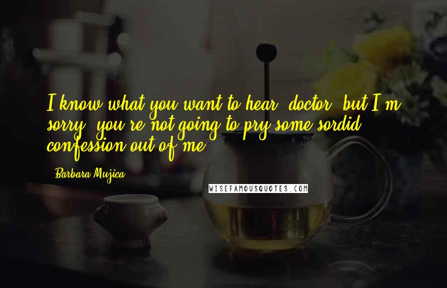 Barbara Mujica Quotes: I know what you want to hear, doctor, but I'm sorry, you're not going to pry some sordid confession out of me.