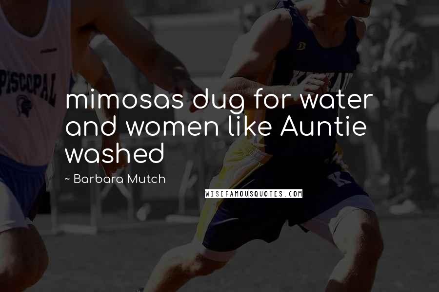 Barbara Mutch Quotes: mimosas dug for water and women like Auntie washed