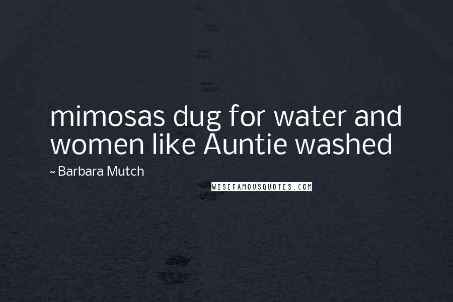 Barbara Mutch Quotes: mimosas dug for water and women like Auntie washed