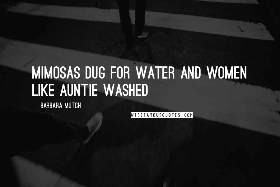 Barbara Mutch Quotes: mimosas dug for water and women like Auntie washed