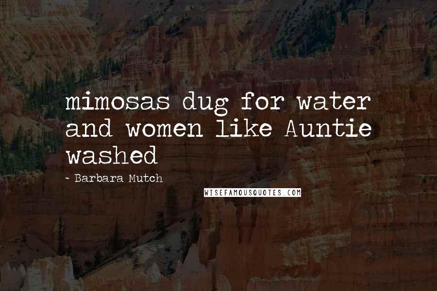 Barbara Mutch Quotes: mimosas dug for water and women like Auntie washed