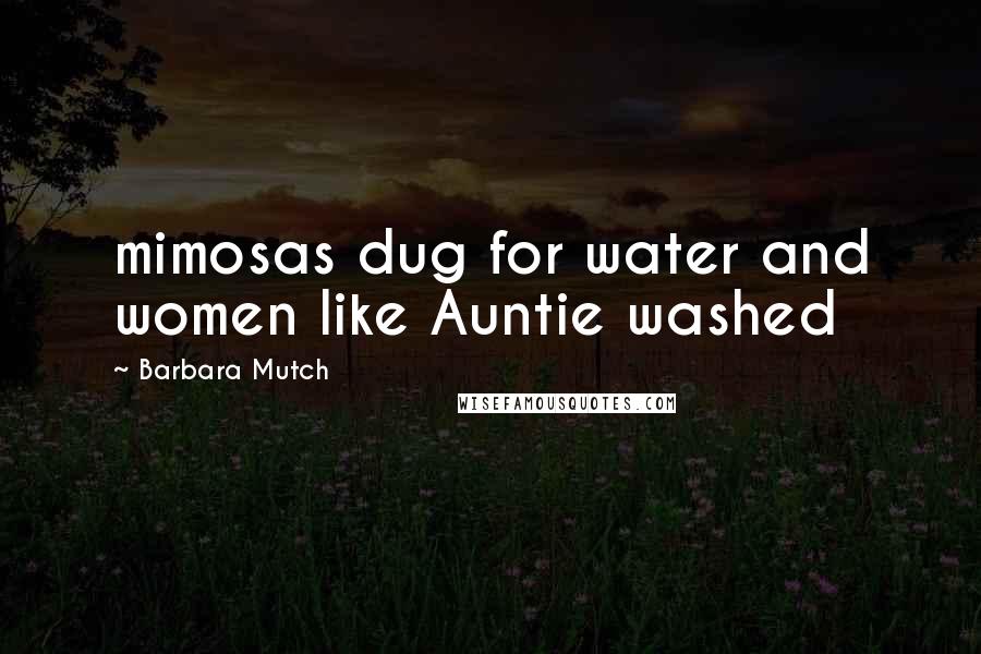 Barbara Mutch Quotes: mimosas dug for water and women like Auntie washed