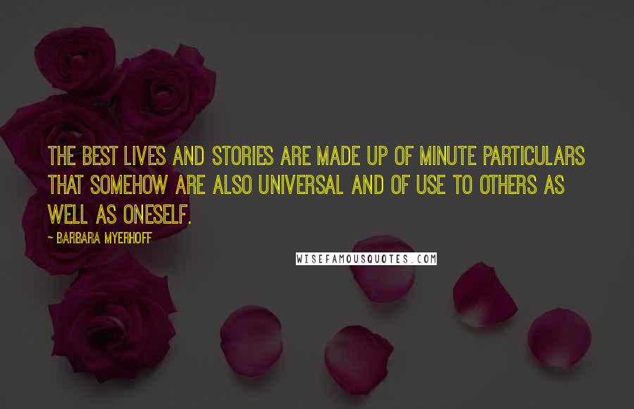 Barbara Myerhoff Quotes: The best lives and stories are made up of minute particulars that somehow are also universal and of use to others as well as oneself.