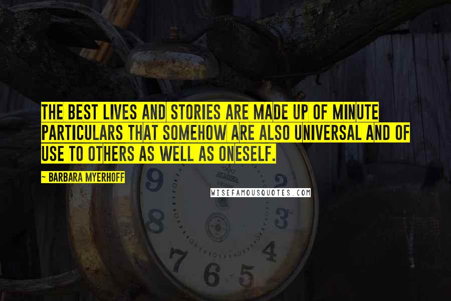 Barbara Myerhoff Quotes: The best lives and stories are made up of minute particulars that somehow are also universal and of use to others as well as oneself.