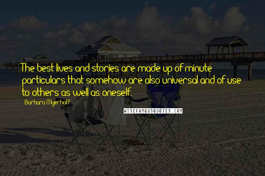 Barbara Myerhoff Quotes: The best lives and stories are made up of minute particulars that somehow are also universal and of use to others as well as oneself.