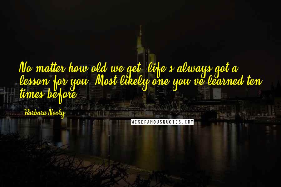 Barbara Neely Quotes: No matter how old we get, life's always got a lesson for you. Most likely one you've learned ten times before.