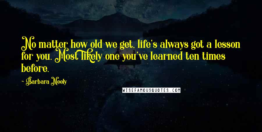 Barbara Neely Quotes: No matter how old we get, life's always got a lesson for you. Most likely one you've learned ten times before.