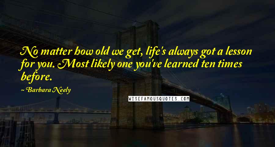 Barbara Neely Quotes: No matter how old we get, life's always got a lesson for you. Most likely one you've learned ten times before.