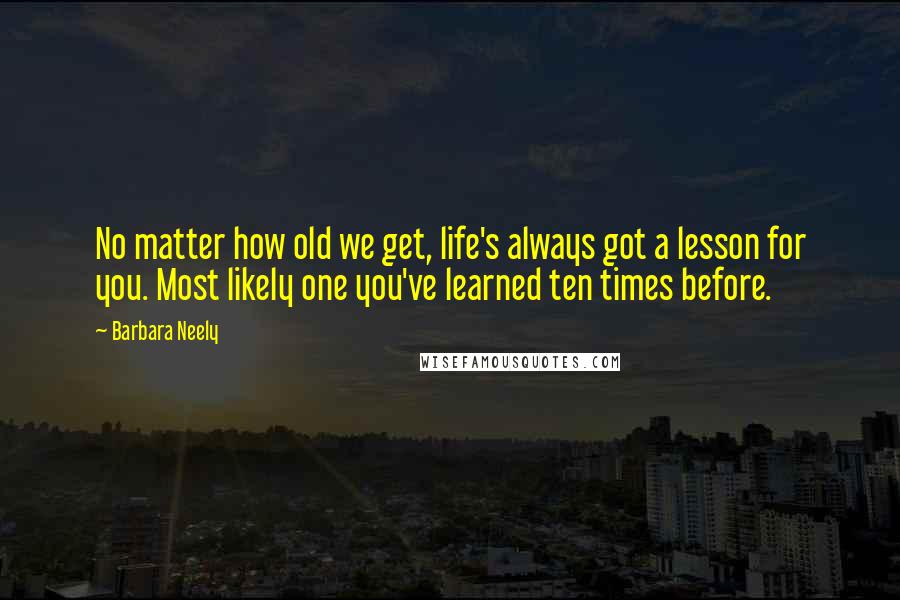 Barbara Neely Quotes: No matter how old we get, life's always got a lesson for you. Most likely one you've learned ten times before.