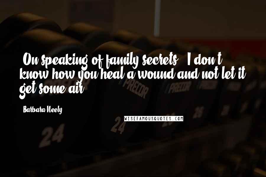 Barbara Neely Quotes: [On speaking of family secrets:] I don't know how you heal a wound and not let it get some air.