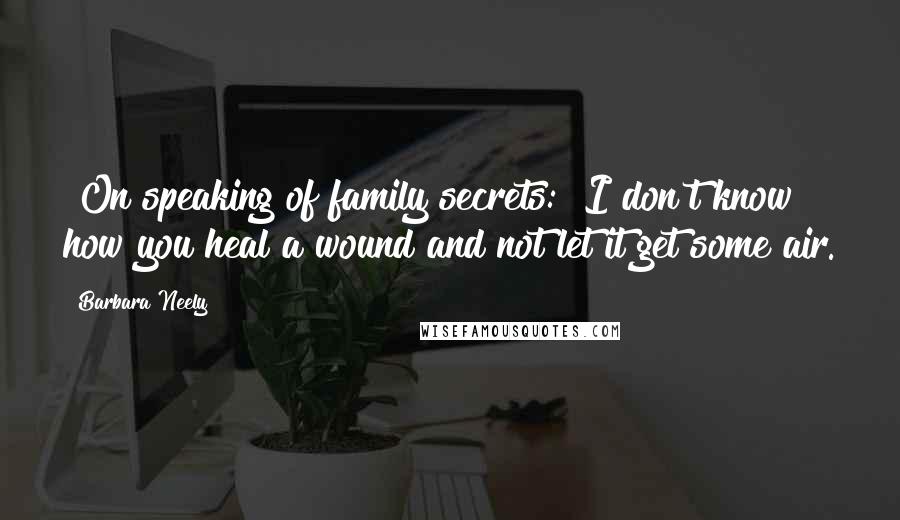 Barbara Neely Quotes: [On speaking of family secrets:] I don't know how you heal a wound and not let it get some air.