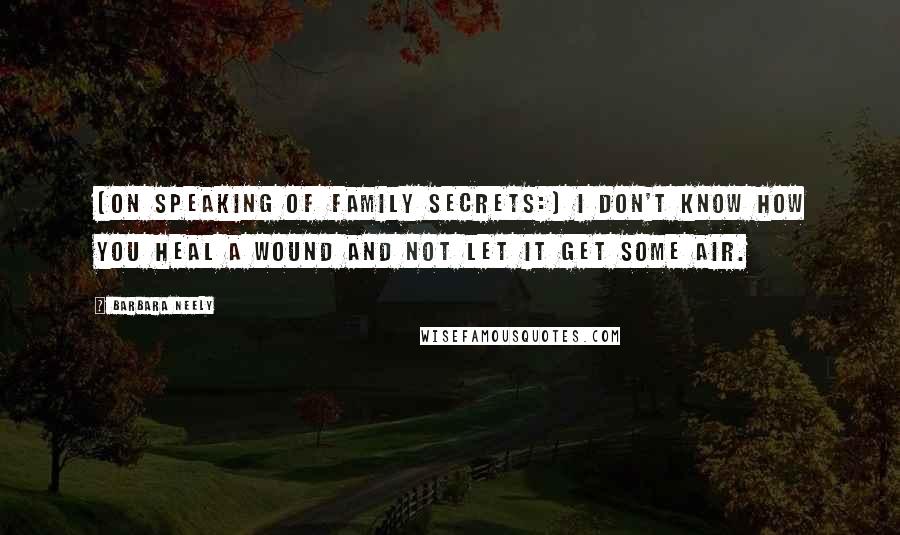 Barbara Neely Quotes: [On speaking of family secrets:] I don't know how you heal a wound and not let it get some air.