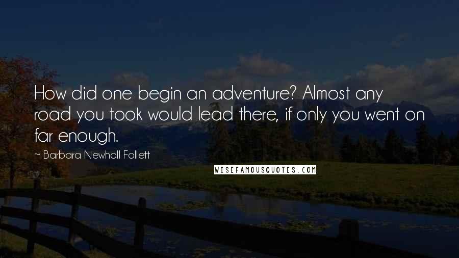 Barbara Newhall Follett Quotes: How did one begin an adventure? Almost any road you took would lead there, if only you went on far enough.