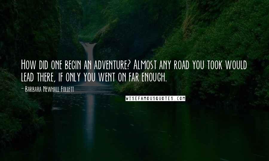 Barbara Newhall Follett Quotes: How did one begin an adventure? Almost any road you took would lead there, if only you went on far enough.