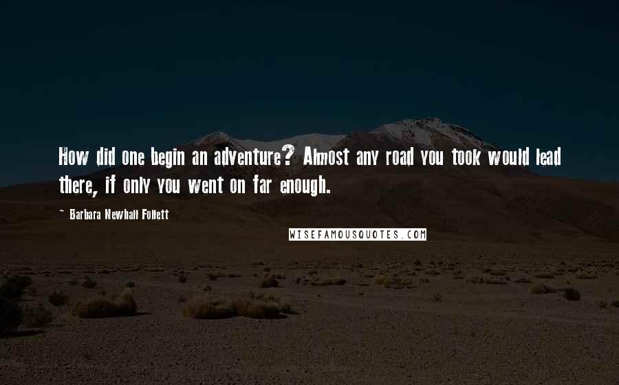 Barbara Newhall Follett Quotes: How did one begin an adventure? Almost any road you took would lead there, if only you went on far enough.