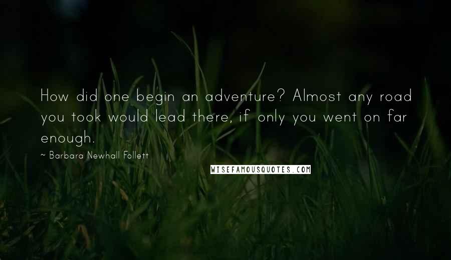 Barbara Newhall Follett Quotes: How did one begin an adventure? Almost any road you took would lead there, if only you went on far enough.