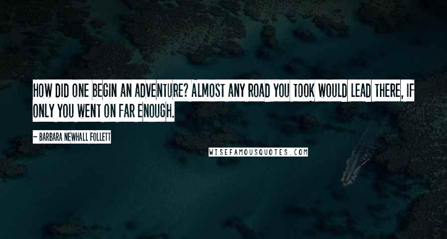 Barbara Newhall Follett Quotes: How did one begin an adventure? Almost any road you took would lead there, if only you went on far enough.