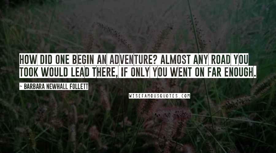 Barbara Newhall Follett Quotes: How did one begin an adventure? Almost any road you took would lead there, if only you went on far enough.