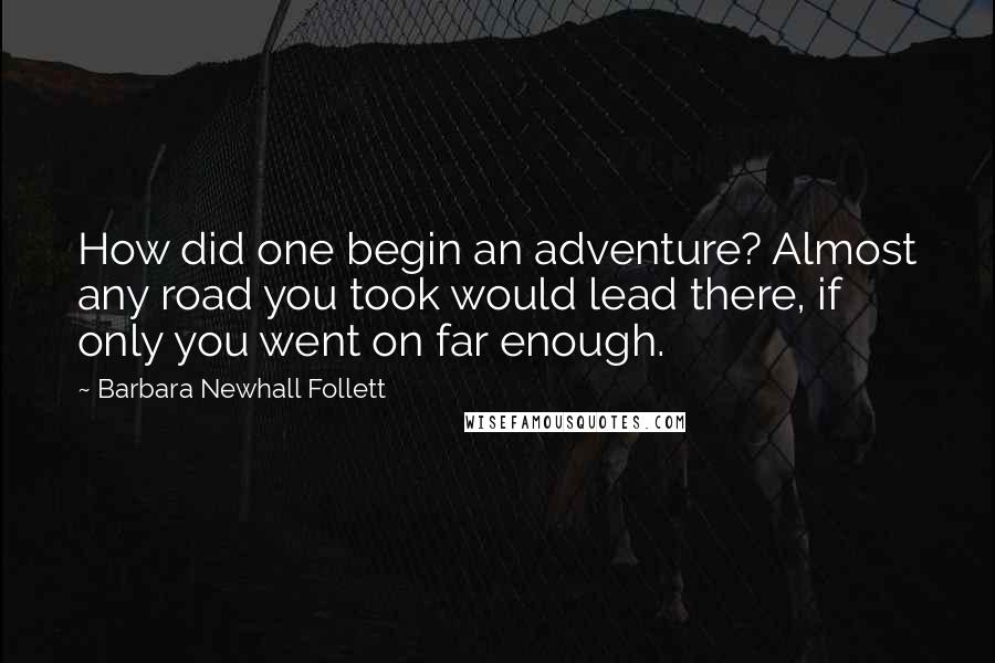 Barbara Newhall Follett Quotes: How did one begin an adventure? Almost any road you took would lead there, if only you went on far enough.