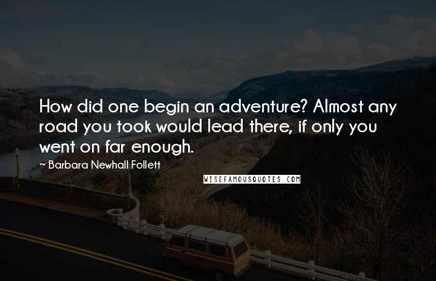 Barbara Newhall Follett Quotes: How did one begin an adventure? Almost any road you took would lead there, if only you went on far enough.