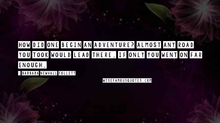 Barbara Newhall Follett Quotes: How did one begin an adventure? Almost any road you took would lead there, if only you went on far enough.